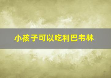 小孩子可以吃利巴韦林