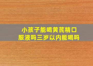 小孩子能喝黄芪精口服液吗三岁以内能喝吗