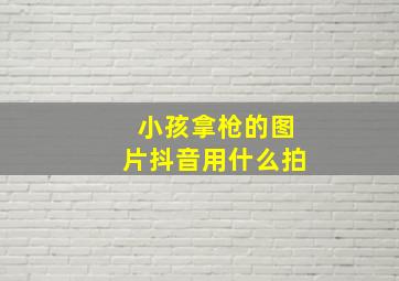 小孩拿枪的图片抖音用什么拍