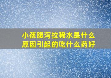 小孩腹泻拉稀水是什么原因引起的吃什么药好