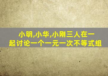 小明,小华,小刚三人在一起讨论一个一元一次不等式组