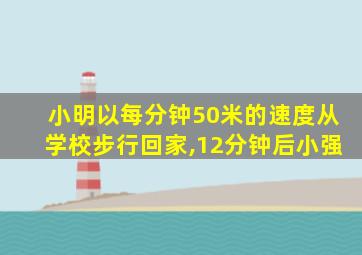 小明以每分钟50米的速度从学校步行回家,12分钟后小强