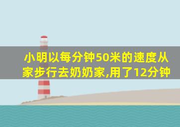 小明以每分钟50米的速度从家步行去奶奶家,用了12分钟