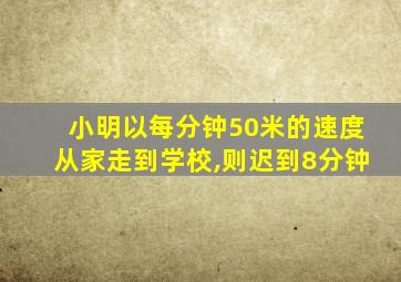 小明以每分钟50米的速度从家走到学校,则迟到8分钟