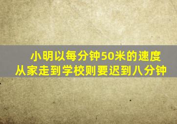 小明以每分钟50米的速度从家走到学校则要迟到八分钟