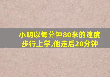 小明以每分钟80米的速度步行上学,他走后20分钟