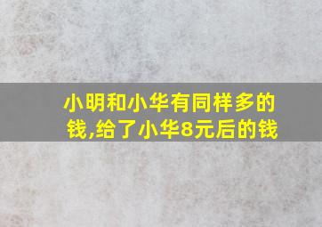 小明和小华有同样多的钱,给了小华8元后的钱