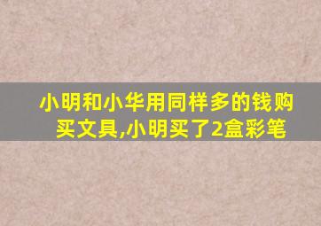 小明和小华用同样多的钱购买文具,小明买了2盒彩笔