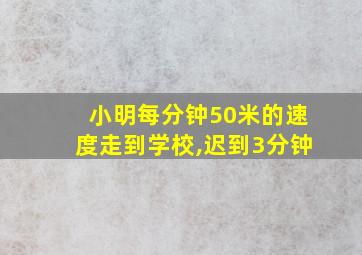 小明每分钟50米的速度走到学校,迟到3分钟