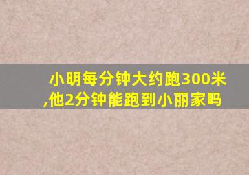 小明每分钟大约跑300米,他2分钟能跑到小丽家吗