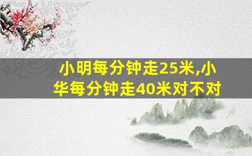 小明每分钟走25米,小华每分钟走40米对不对