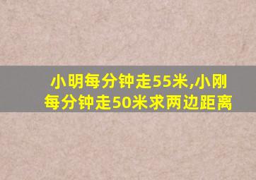 小明每分钟走55米,小刚每分钟走50米求两边距离