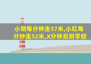 小明每分钟走57米,小红每分钟走52米,X分钟后到学校