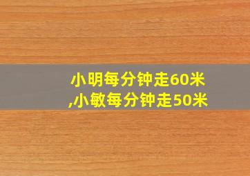 小明每分钟走60米,小敏每分钟走50米