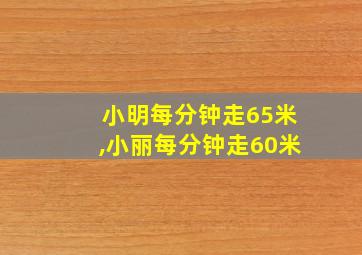 小明每分钟走65米,小丽每分钟走60米