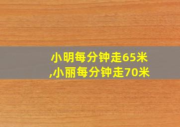 小明每分钟走65米,小丽每分钟走70米