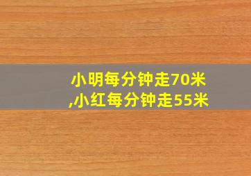 小明每分钟走70米,小红每分钟走55米