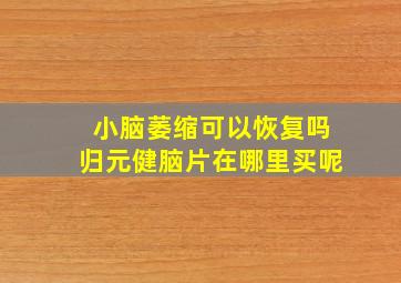 小脑萎缩可以恢复吗归元健脑片在哪里买呢