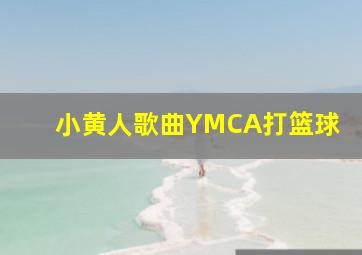 小黄人歌曲YMCA打篮球