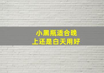 小黑瓶适合晚上还是白天用好