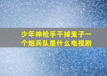 少年神枪手干掉鬼子一个炮兵队是什么电视剧