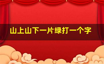 山上山下一片绿打一个字