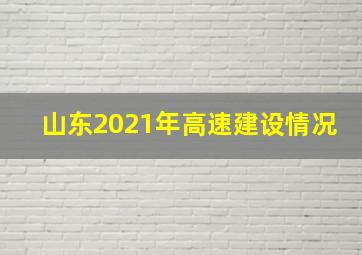 山东2021年高速建设情况