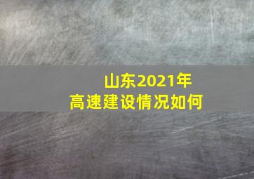 山东2021年高速建设情况如何