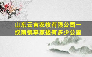 山东云吉农牧有限公司一纹南镇李家搂有多少公里