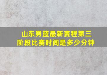 山东男篮最新赛程第三阶段比赛时间是多少分钟