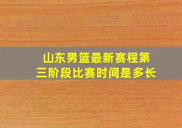 山东男篮最新赛程第三阶段比赛时间是多长