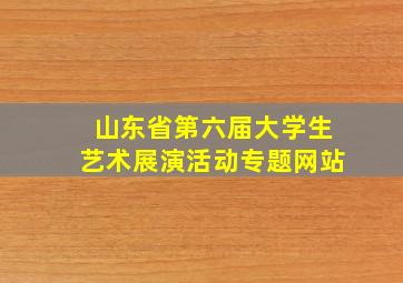 山东省第六届大学生艺术展演活动专题网站