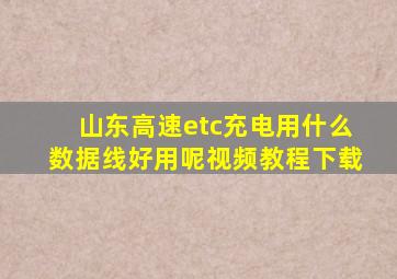 山东高速etc充电用什么数据线好用呢视频教程下载