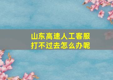 山东高速人工客服打不过去怎么办呢