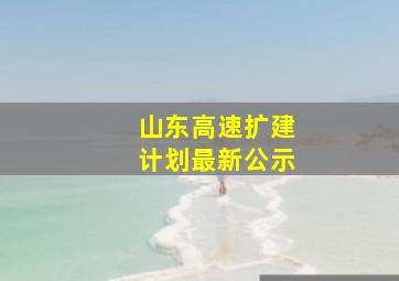 山东高速扩建计划最新公示