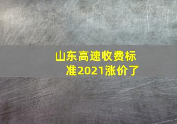 山东高速收费标准2021涨价了