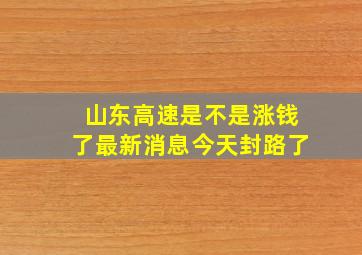 山东高速是不是涨钱了最新消息今天封路了