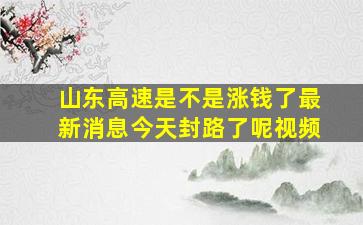 山东高速是不是涨钱了最新消息今天封路了呢视频