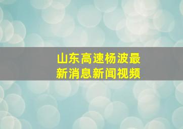 山东高速杨波最新消息新闻视频