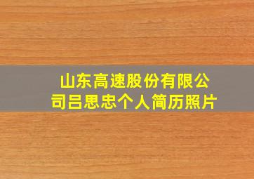 山东高速股份有限公司吕思忠个人简历照片