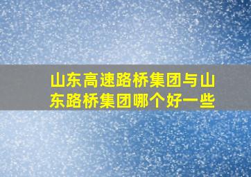 山东高速路桥集团与山东路桥集团哪个好一些