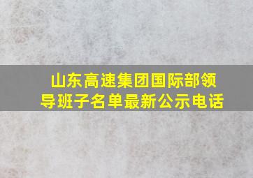 山东高速集团国际部领导班子名单最新公示电话