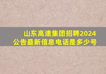 山东高速集团招聘2024公告最新信息电话是多少号