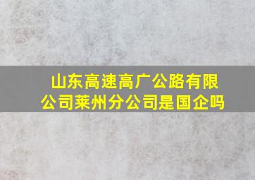 山东高速高广公路有限公司莱州分公司是国企吗