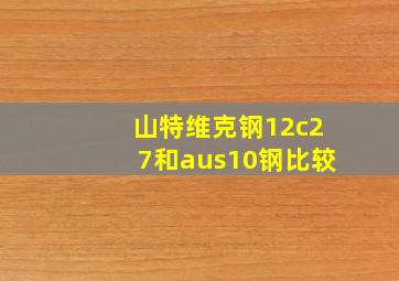 山特维克钢12c27和aus10钢比较