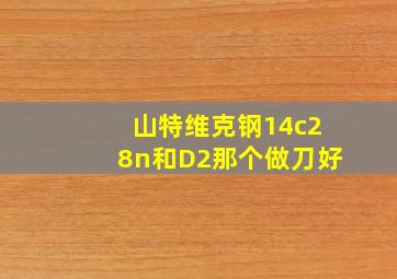 山特维克钢14c28n和D2那个做刀好