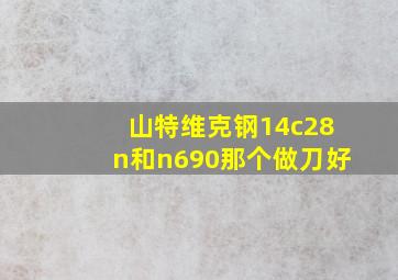 山特维克钢14c28n和n690那个做刀好