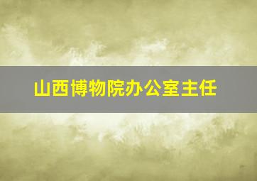 山西博物院办公室主任