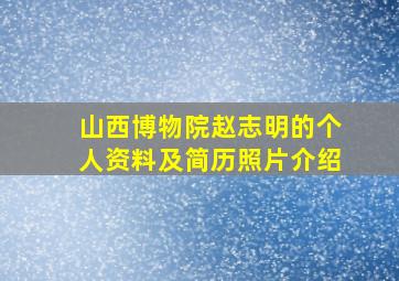 山西博物院赵志明的个人资料及简历照片介绍