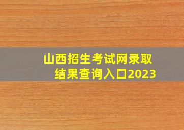 山西招生考试网录取结果查询入口2023